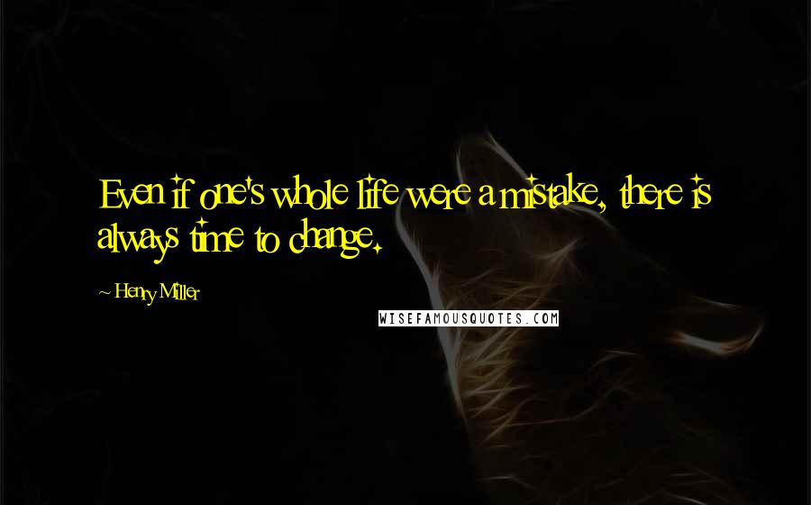 Henry Miller Quotes: Even if one's whole life were a mistake, there is always time to change.