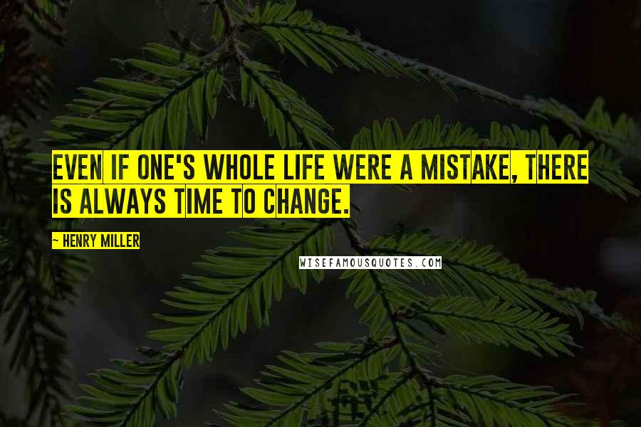 Henry Miller Quotes: Even if one's whole life were a mistake, there is always time to change.