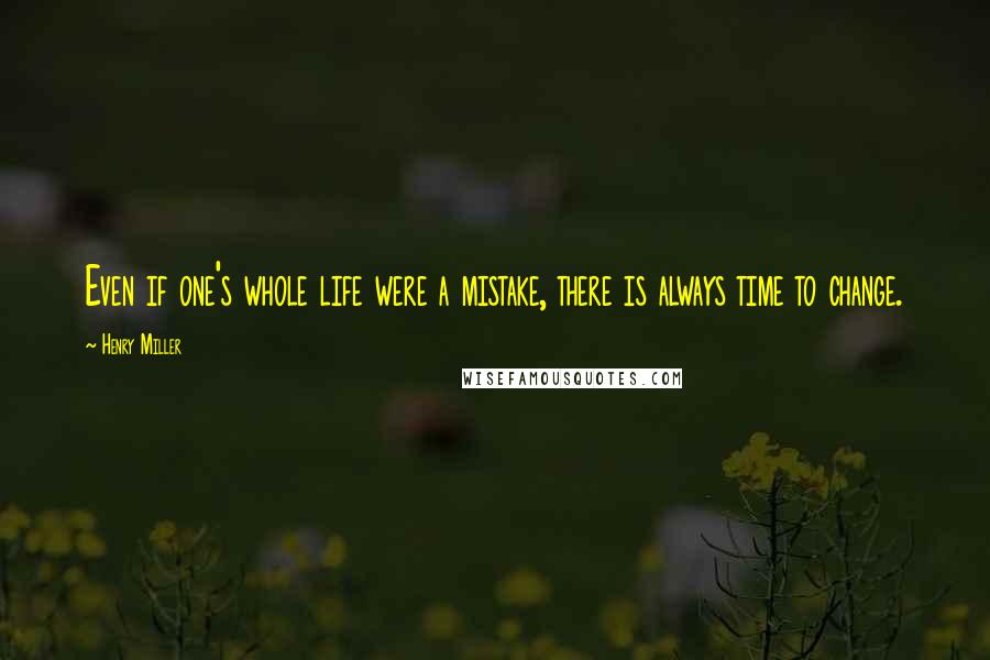 Henry Miller Quotes: Even if one's whole life were a mistake, there is always time to change.