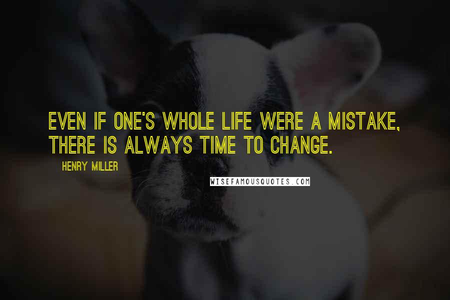 Henry Miller Quotes: Even if one's whole life were a mistake, there is always time to change.