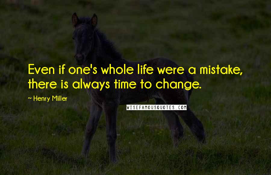 Henry Miller Quotes: Even if one's whole life were a mistake, there is always time to change.