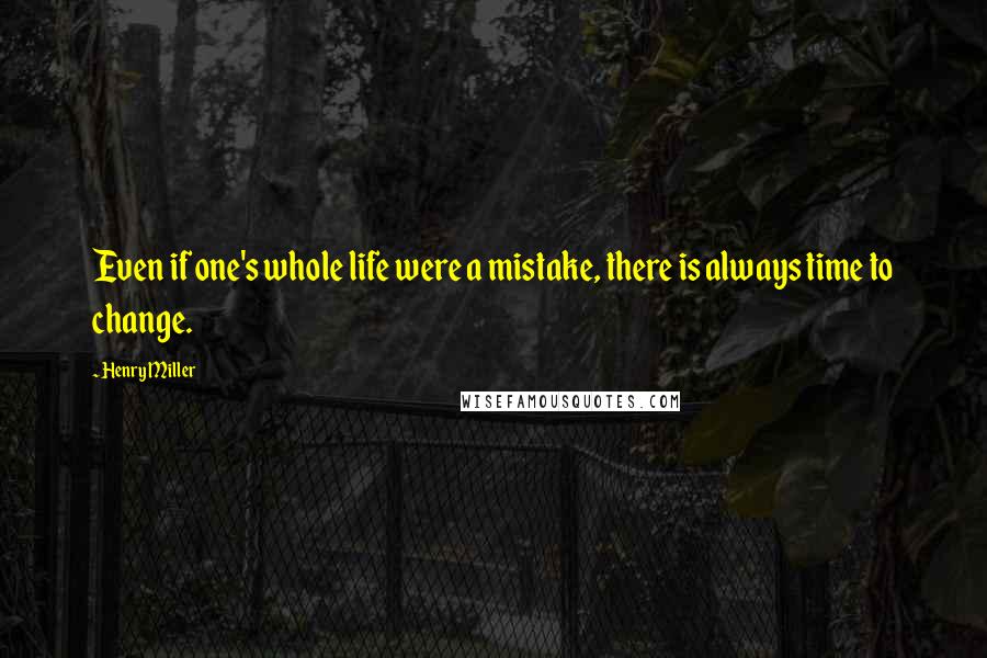 Henry Miller Quotes: Even if one's whole life were a mistake, there is always time to change.
