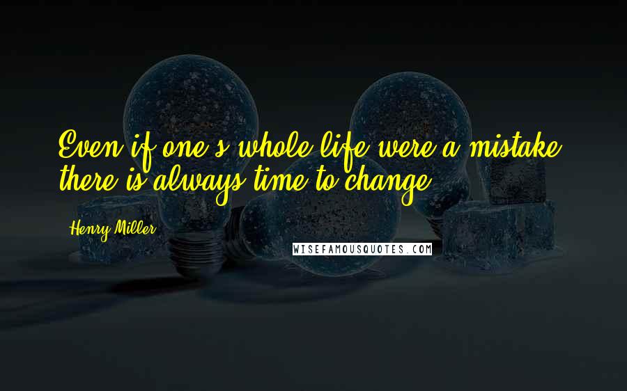 Henry Miller Quotes: Even if one's whole life were a mistake, there is always time to change.