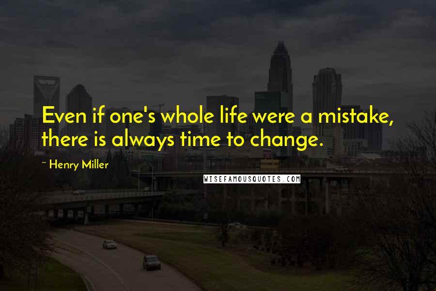 Henry Miller Quotes: Even if one's whole life were a mistake, there is always time to change.