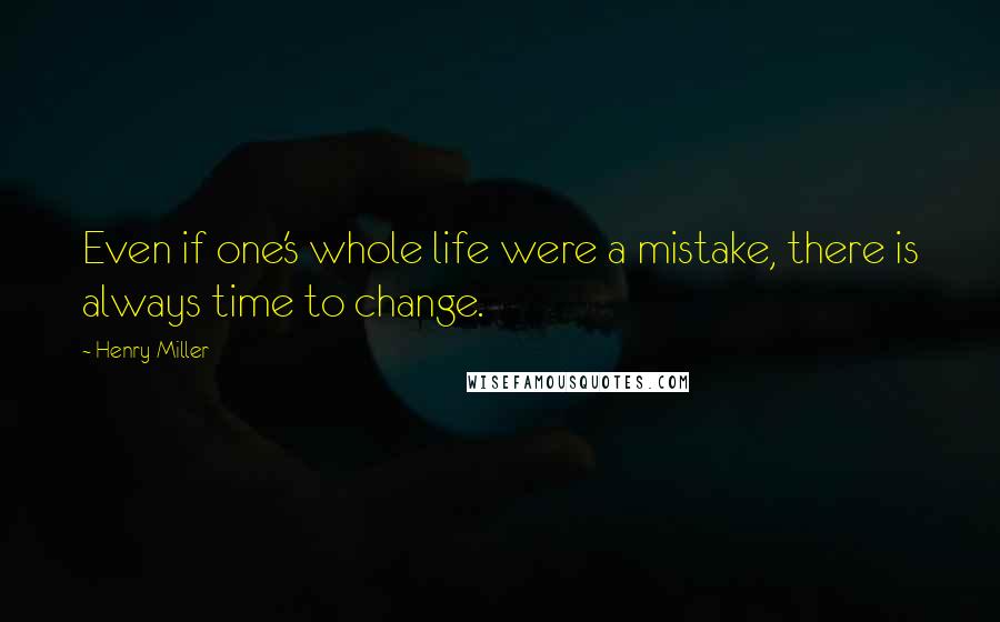 Henry Miller Quotes: Even if one's whole life were a mistake, there is always time to change.