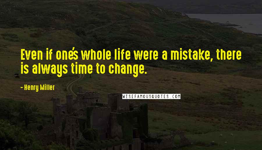 Henry Miller Quotes: Even if one's whole life were a mistake, there is always time to change.