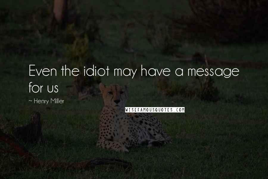 Henry Miller Quotes: Even the idiot may have a message for us