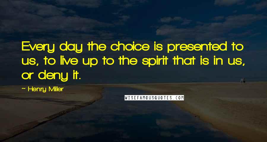 Henry Miller Quotes: Every day the choice is presented to us, to live up to the spirit that is in us, or deny it.