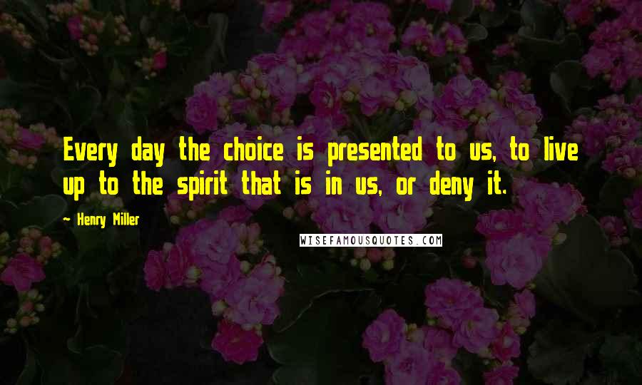 Henry Miller Quotes: Every day the choice is presented to us, to live up to the spirit that is in us, or deny it.