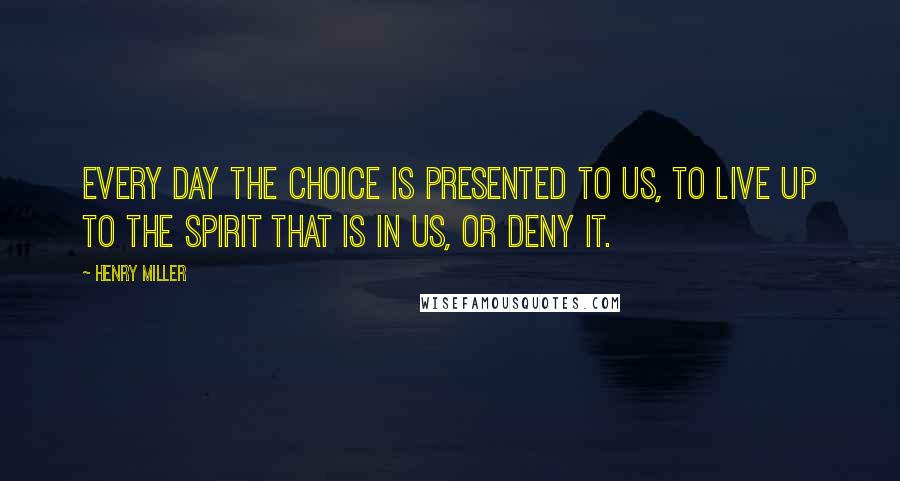 Henry Miller Quotes: Every day the choice is presented to us, to live up to the spirit that is in us, or deny it.