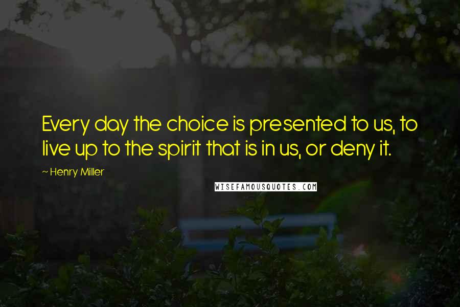 Henry Miller Quotes: Every day the choice is presented to us, to live up to the spirit that is in us, or deny it.