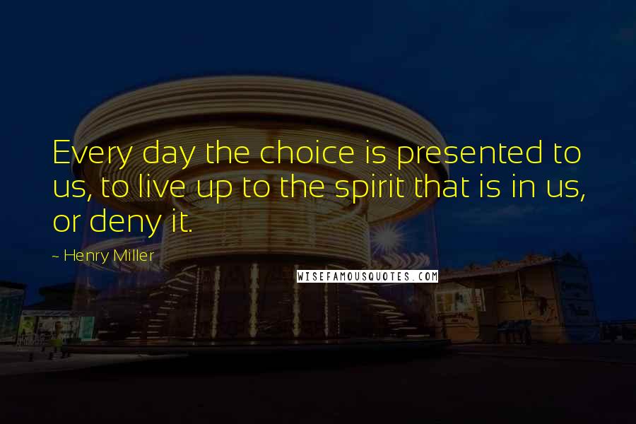 Henry Miller Quotes: Every day the choice is presented to us, to live up to the spirit that is in us, or deny it.