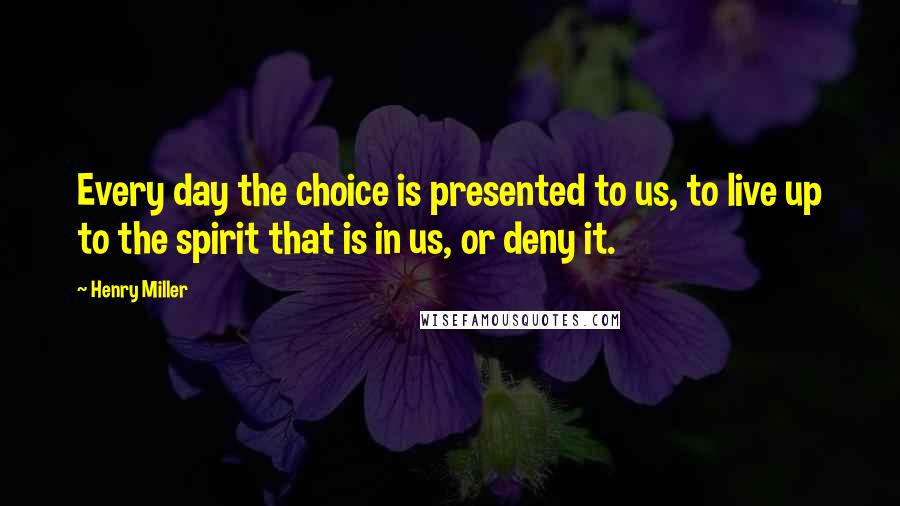 Henry Miller Quotes: Every day the choice is presented to us, to live up to the spirit that is in us, or deny it.