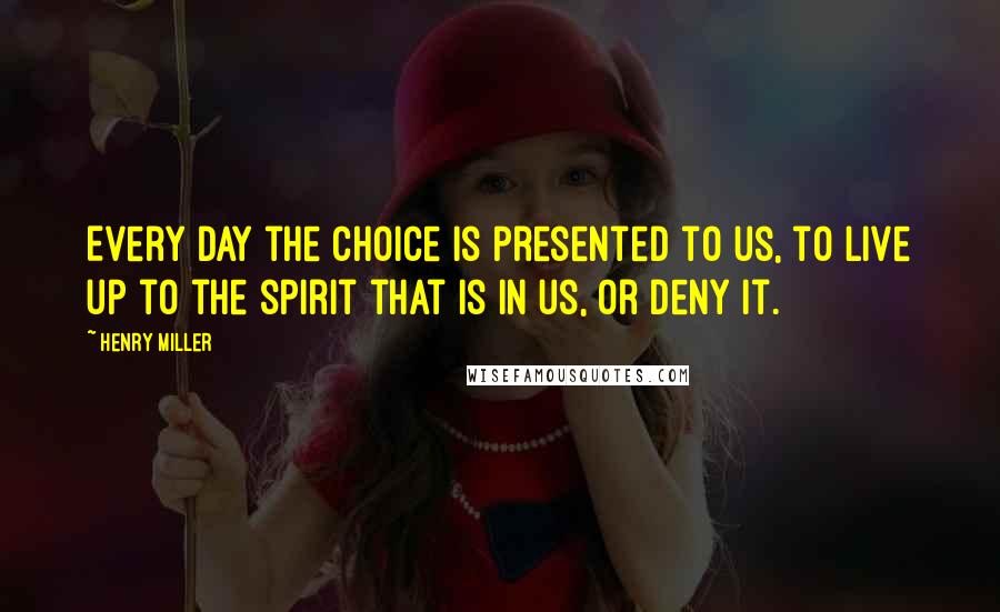 Henry Miller Quotes: Every day the choice is presented to us, to live up to the spirit that is in us, or deny it.