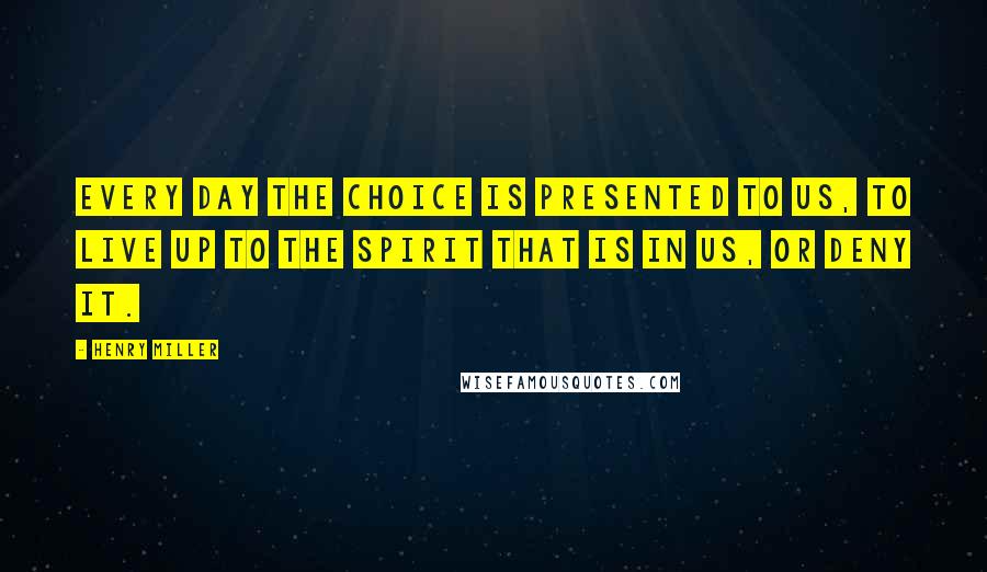 Henry Miller Quotes: Every day the choice is presented to us, to live up to the spirit that is in us, or deny it.