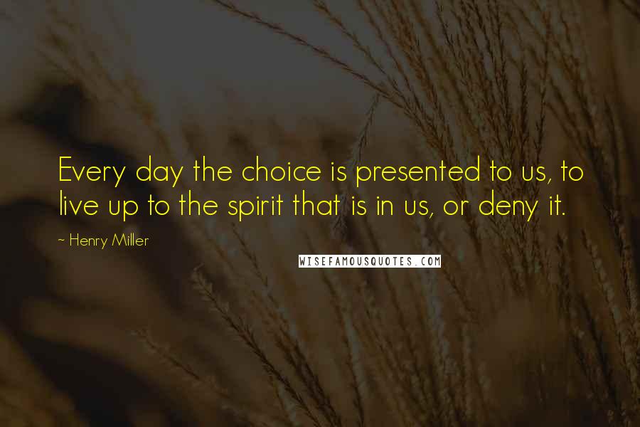 Henry Miller Quotes: Every day the choice is presented to us, to live up to the spirit that is in us, or deny it.