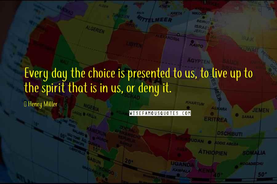 Henry Miller Quotes: Every day the choice is presented to us, to live up to the spirit that is in us, or deny it.