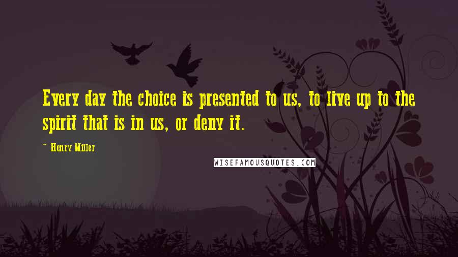 Henry Miller Quotes: Every day the choice is presented to us, to live up to the spirit that is in us, or deny it.