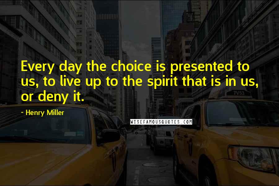 Henry Miller Quotes: Every day the choice is presented to us, to live up to the spirit that is in us, or deny it.