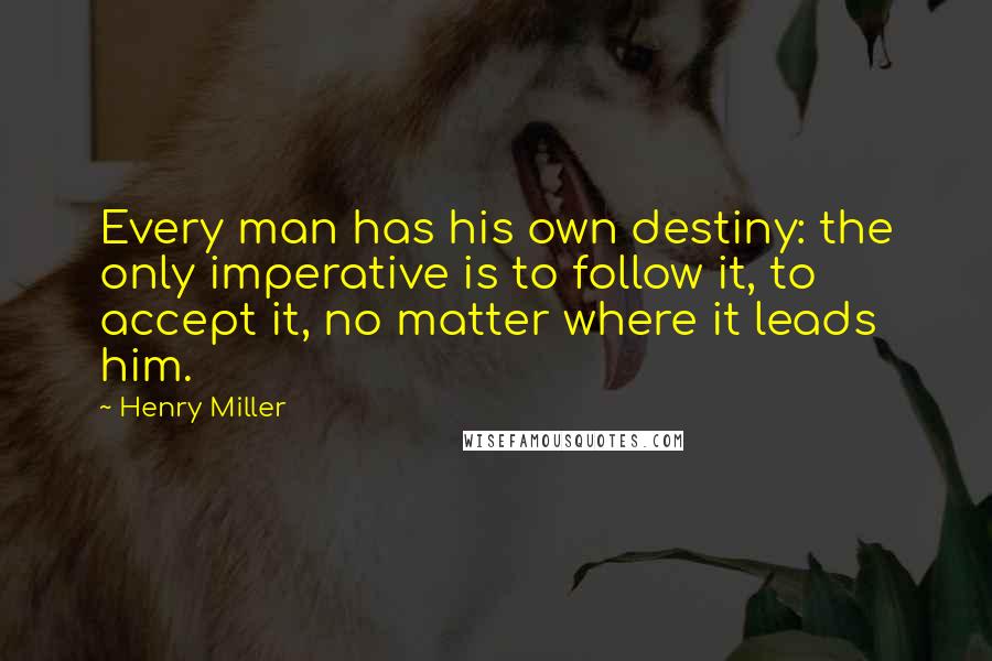 Henry Miller Quotes: Every man has his own destiny: the only imperative is to follow it, to accept it, no matter where it leads him.