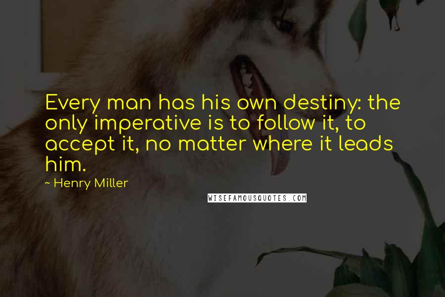 Henry Miller Quotes: Every man has his own destiny: the only imperative is to follow it, to accept it, no matter where it leads him.