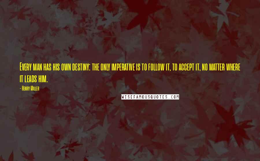 Henry Miller Quotes: Every man has his own destiny: the only imperative is to follow it, to accept it, no matter where it leads him.