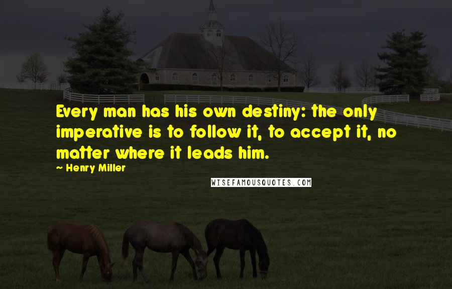 Henry Miller Quotes: Every man has his own destiny: the only imperative is to follow it, to accept it, no matter where it leads him.