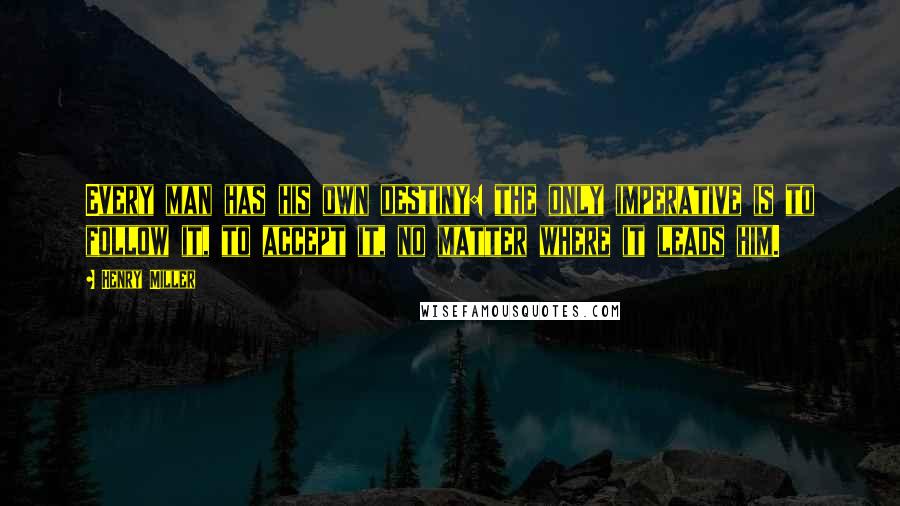 Henry Miller Quotes: Every man has his own destiny: the only imperative is to follow it, to accept it, no matter where it leads him.