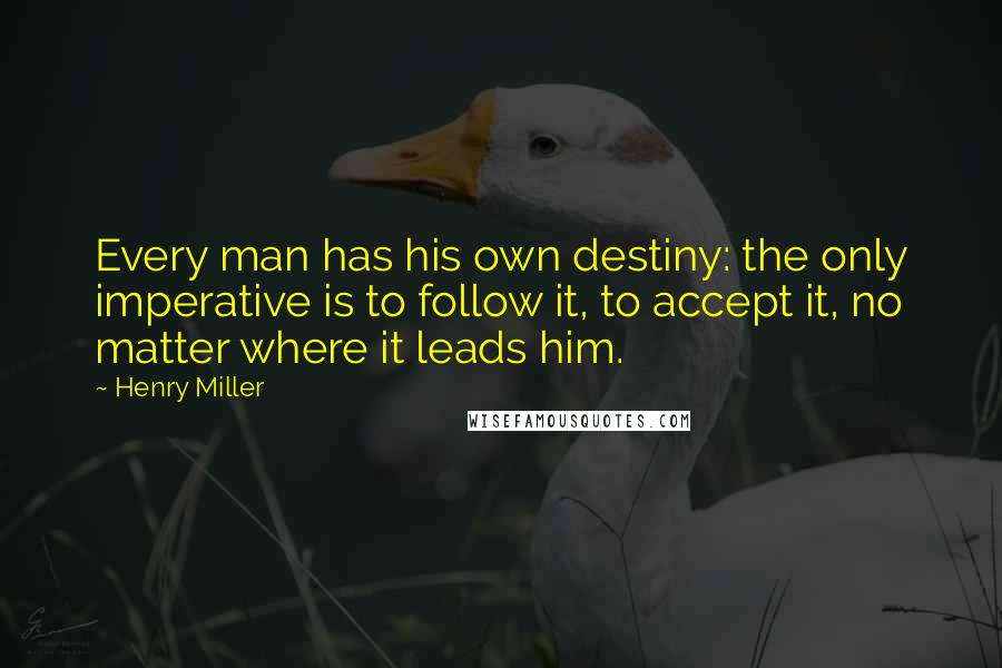 Henry Miller Quotes: Every man has his own destiny: the only imperative is to follow it, to accept it, no matter where it leads him.