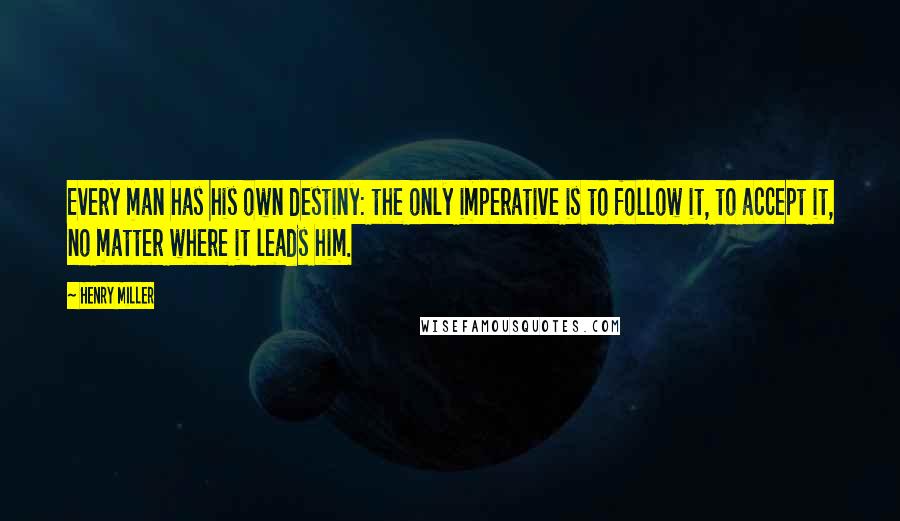 Henry Miller Quotes: Every man has his own destiny: the only imperative is to follow it, to accept it, no matter where it leads him.