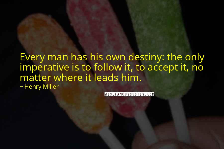 Henry Miller Quotes: Every man has his own destiny: the only imperative is to follow it, to accept it, no matter where it leads him.