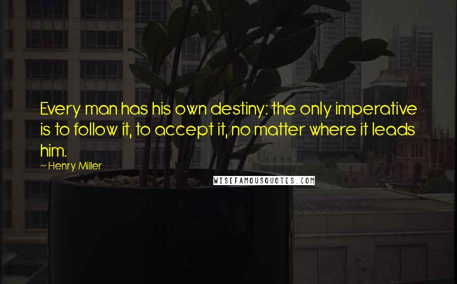 Henry Miller Quotes: Every man has his own destiny: the only imperative is to follow it, to accept it, no matter where it leads him.