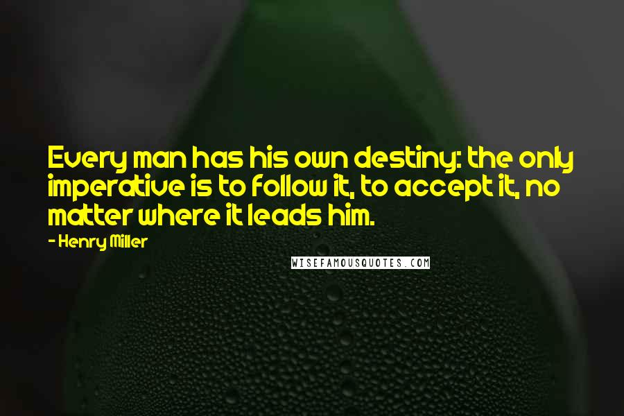 Henry Miller Quotes: Every man has his own destiny: the only imperative is to follow it, to accept it, no matter where it leads him.