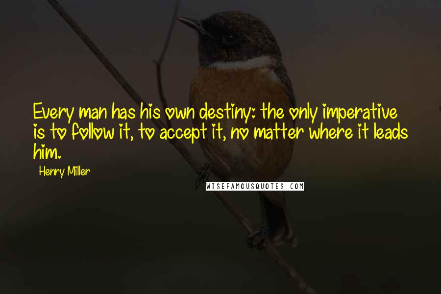 Henry Miller Quotes: Every man has his own destiny: the only imperative is to follow it, to accept it, no matter where it leads him.