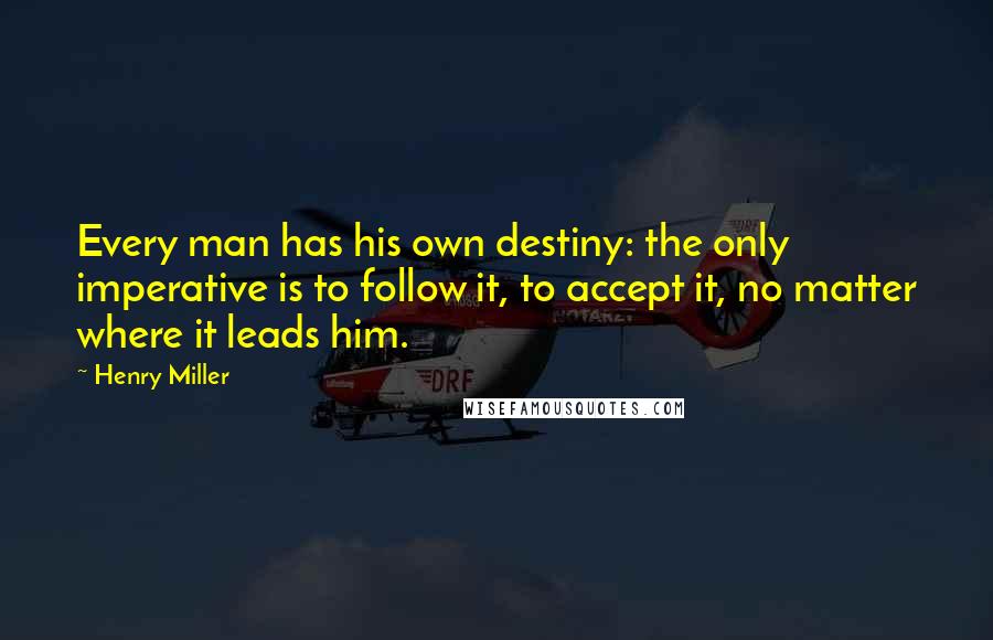 Henry Miller Quotes: Every man has his own destiny: the only imperative is to follow it, to accept it, no matter where it leads him.