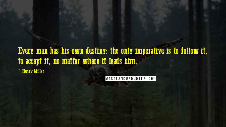 Henry Miller Quotes: Every man has his own destiny: the only imperative is to follow it, to accept it, no matter where it leads him.