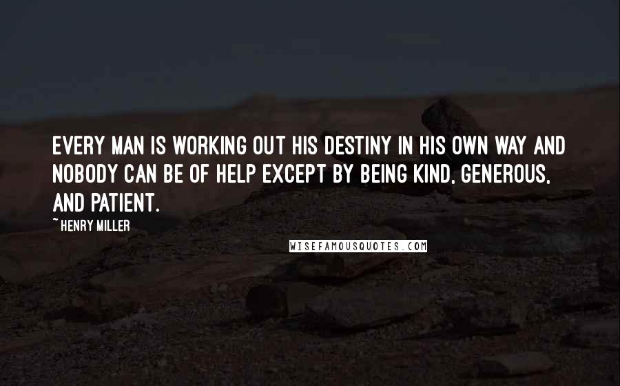 Henry Miller Quotes: Every man is working out his destiny in his own way and nobody can be of help except by being kind, generous, and patient.