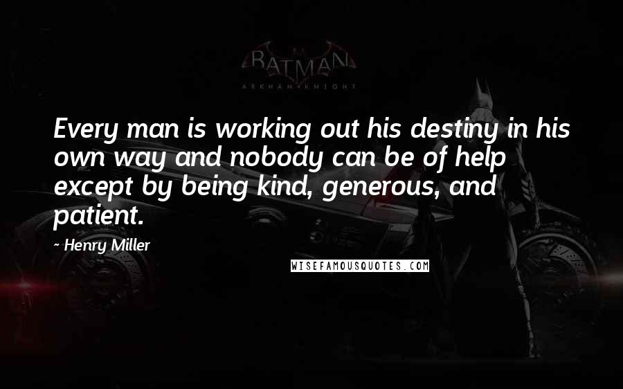 Henry Miller Quotes: Every man is working out his destiny in his own way and nobody can be of help except by being kind, generous, and patient.