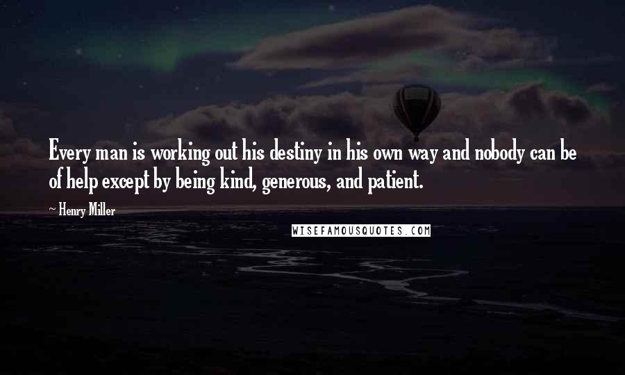 Henry Miller Quotes: Every man is working out his destiny in his own way and nobody can be of help except by being kind, generous, and patient.