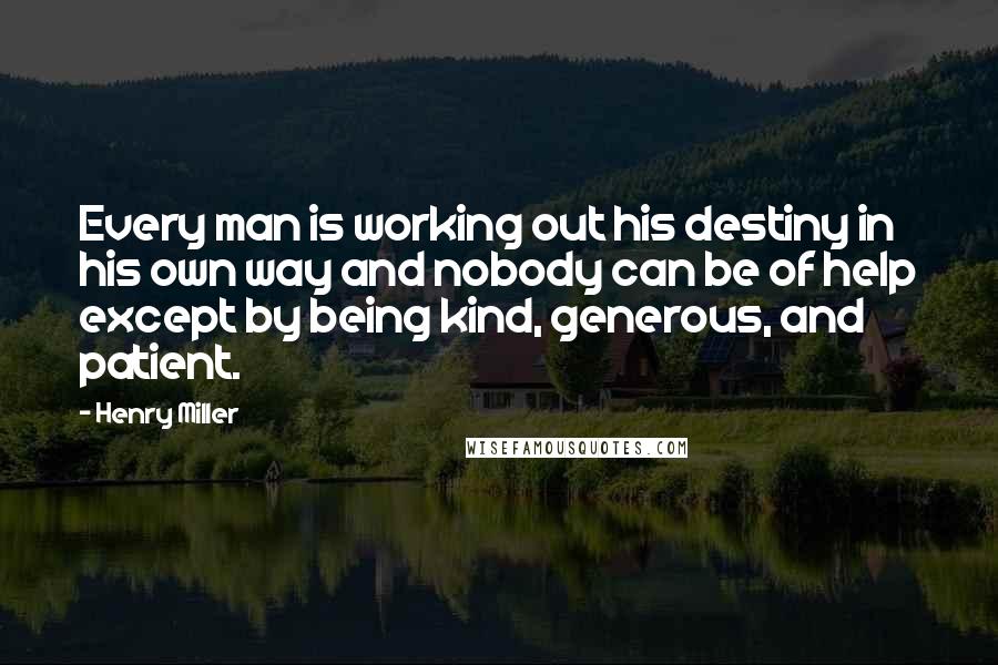 Henry Miller Quotes: Every man is working out his destiny in his own way and nobody can be of help except by being kind, generous, and patient.