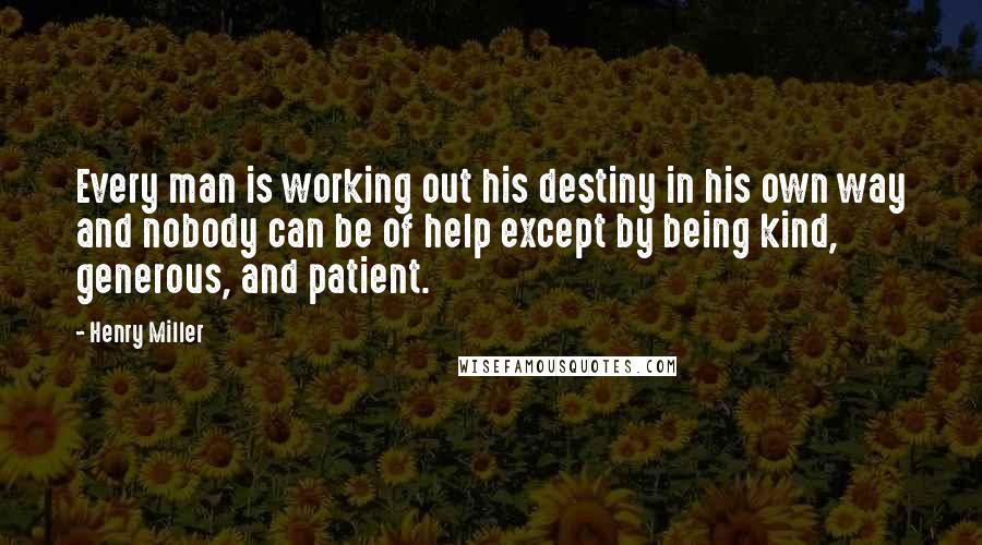 Henry Miller Quotes: Every man is working out his destiny in his own way and nobody can be of help except by being kind, generous, and patient.