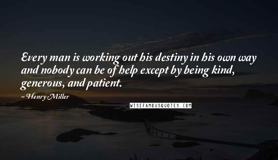 Henry Miller Quotes: Every man is working out his destiny in his own way and nobody can be of help except by being kind, generous, and patient.