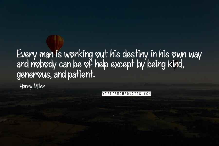 Henry Miller Quotes: Every man is working out his destiny in his own way and nobody can be of help except by being kind, generous, and patient.