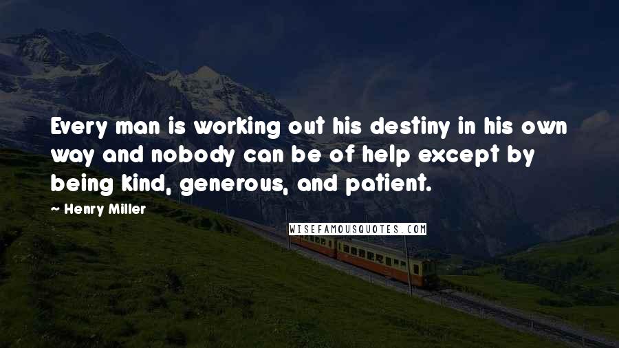 Henry Miller Quotes: Every man is working out his destiny in his own way and nobody can be of help except by being kind, generous, and patient.