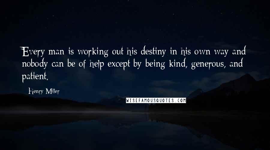 Henry Miller Quotes: Every man is working out his destiny in his own way and nobody can be of help except by being kind, generous, and patient.