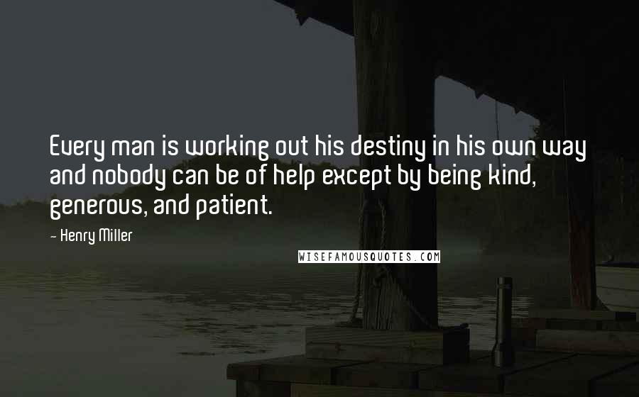 Henry Miller Quotes: Every man is working out his destiny in his own way and nobody can be of help except by being kind, generous, and patient.