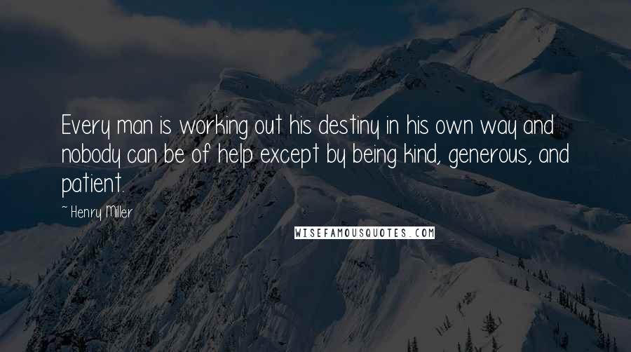 Henry Miller Quotes: Every man is working out his destiny in his own way and nobody can be of help except by being kind, generous, and patient.