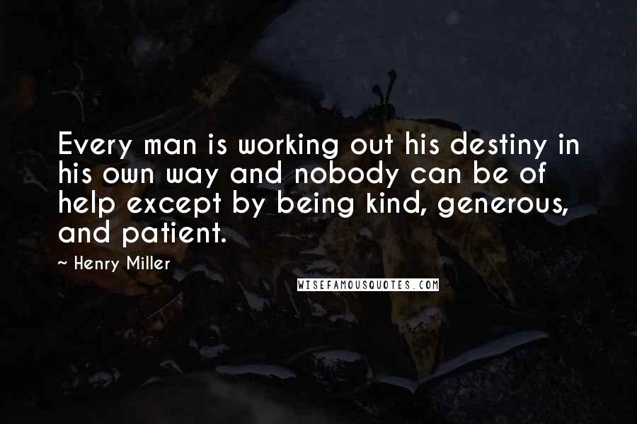 Henry Miller Quotes: Every man is working out his destiny in his own way and nobody can be of help except by being kind, generous, and patient.