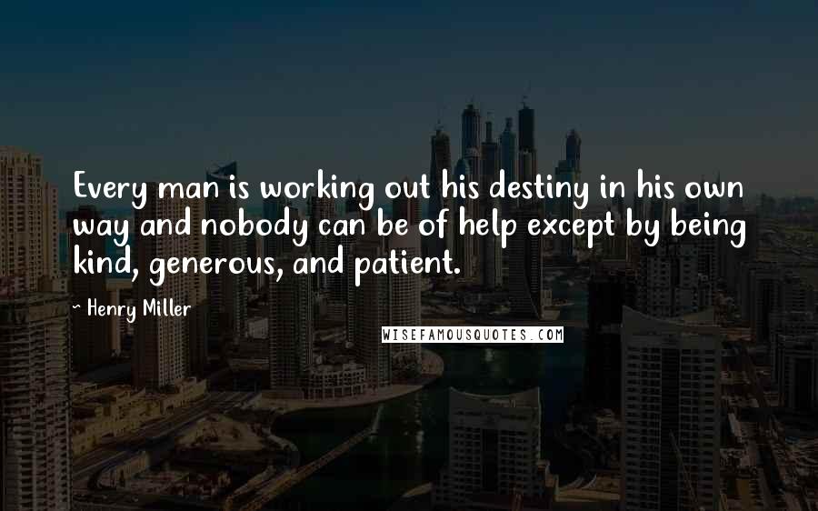 Henry Miller Quotes: Every man is working out his destiny in his own way and nobody can be of help except by being kind, generous, and patient.