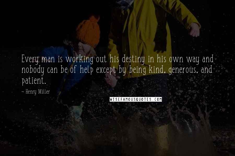 Henry Miller Quotes: Every man is working out his destiny in his own way and nobody can be of help except by being kind, generous, and patient.